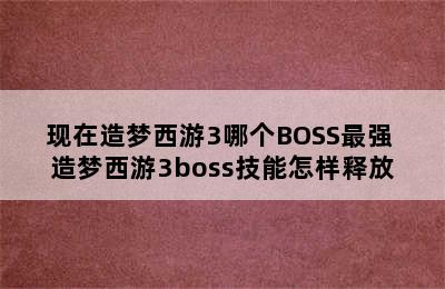 现在造梦西游3哪个BOSS最强 造梦西游3boss技能怎样释放